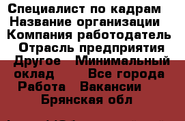 Специалист по кадрам › Название организации ­ Компания-работодатель › Отрасль предприятия ­ Другое › Минимальный оклад ­ 1 - Все города Работа » Вакансии   . Брянская обл.